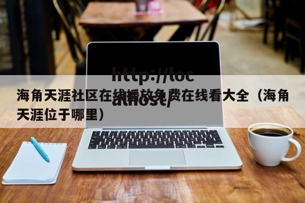 海角天涯社区在线播放免费在线看大全（海角天涯位于哪里）