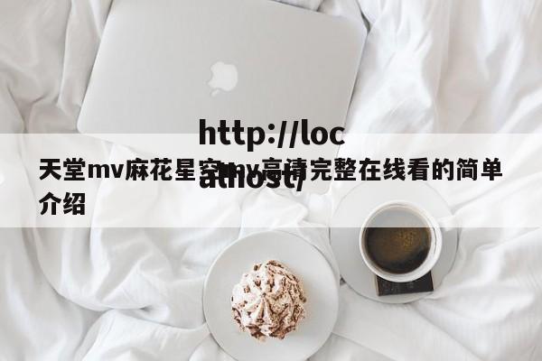 天堂mv麻花星空mv高清完整在线看的简单介绍